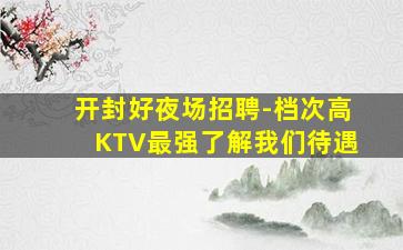 开封好夜场招聘-档次高KTV最强了解我们待遇